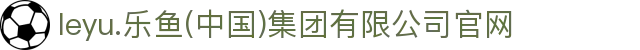 leyu.乐鱼(中国)集团有限公司官网