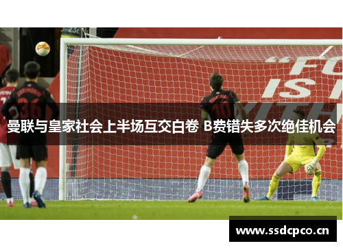 曼联与皇家社会上半场互交白卷 B费错失多次绝佳机会