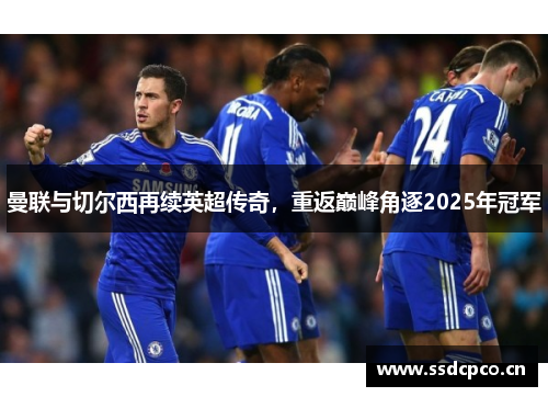 曼联与切尔西再续英超传奇，重返巅峰角逐2025年冠军