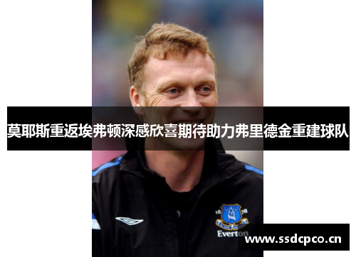 莫耶斯重返埃弗顿深感欣喜期待助力弗里德金重建球队